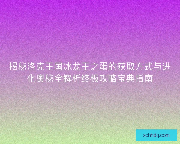 揭秘洛克王国冰龙王之蛋的获取方式与进化奥秘全解析终极攻略宝典指南