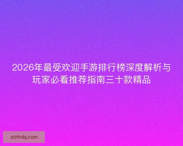 2026年最受欢迎手游排行榜深度解析与玩家必看推荐指南三十款精品