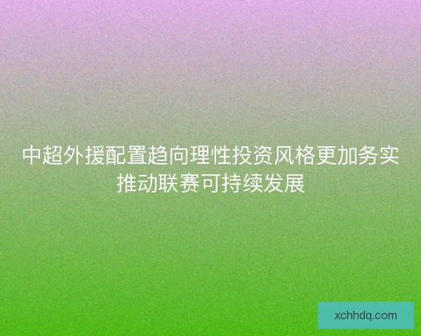 中超外援配置趋向理性投资风格更加务实推动联赛可持续发展
