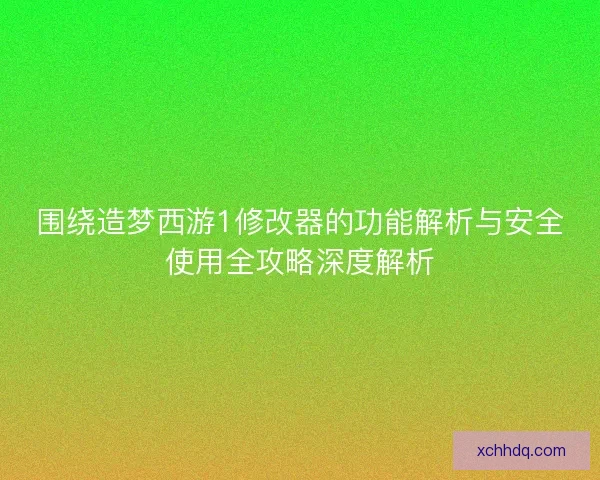 围绕造梦西游1修改器的功能解析与安全使用全攻略深度解析