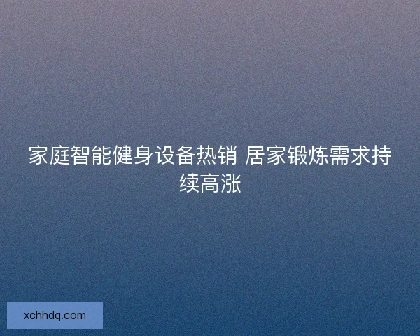 家庭智能健身设备热销 居家锻炼需求持续高涨