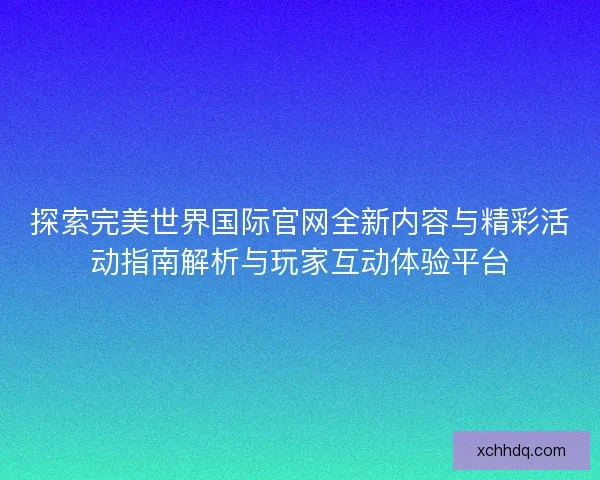 探索完美世界国际官网全新内容与精彩活动指南解析与玩家互动体验平台