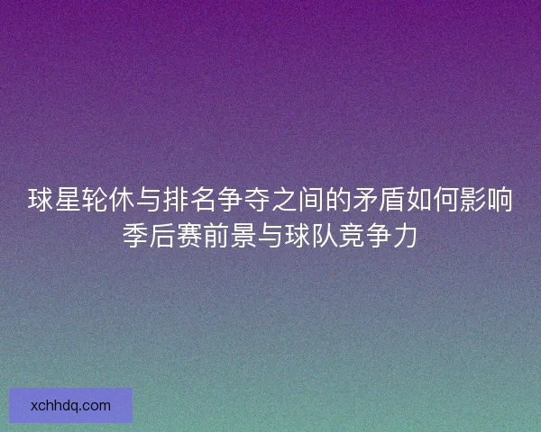 球星轮休与排名争夺之间的矛盾如何影响季后赛前景与球队竞争力