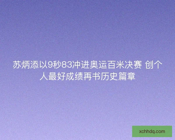苏炳添以9秒83冲进奥运百米决赛 创个人最好成绩再书历史篇章