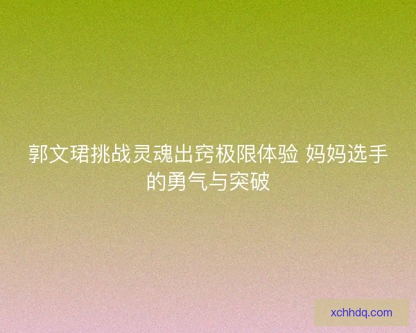 郭文珺挑战灵魂出窍极限体验 妈妈选手的勇气与突破
