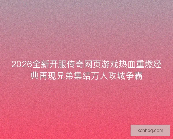 2026全新开服传奇网页游戏热血重燃经典再现兄弟集结万人攻城争霸 2026全新开服传奇网页游戏热血重燃经典再现兄弟集结万人攻城争霸