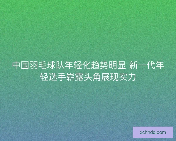 中国羽毛球队年轻化趋势明显 新一代年轻选手崭露头角展现实力 中国羽毛球队年轻化趋势明显 新一代年轻选手崭露头角展现实力