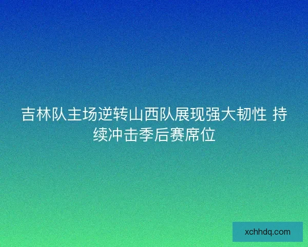吉林队主场逆转山西队展现强大韧性 持续冲击季后赛席位 吉林队主场逆转山西队展现强大韧性 持续冲击季后赛席位