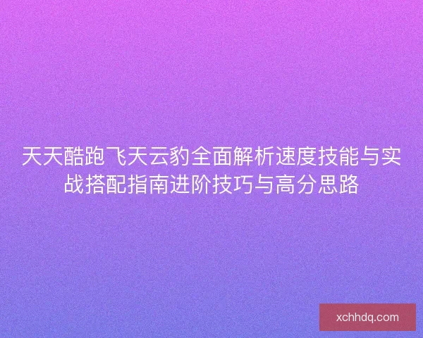 天天酷跑飞天云豹全面解析速度技能与实战搭配指南进阶技巧与高分思路