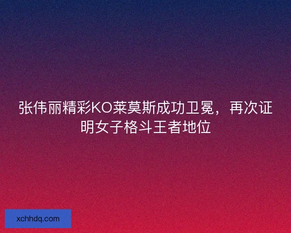 张伟丽精彩KO莱莫斯成功卫冕,再次证明女子格斗王者地位 张伟丽精彩KO莱莫斯成功卫冕,再次证明女子格斗王者地位