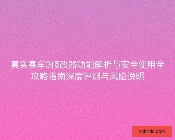 真实赛车3修改器功能解析与安全使用全攻略指南深度评测与风险说明
