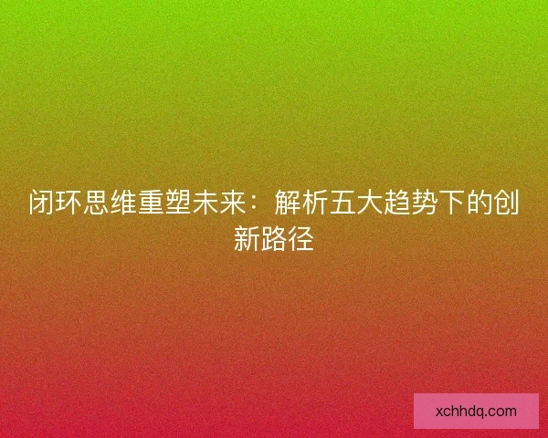 闭环思维重塑未来：解析五大趋势下的创新路径