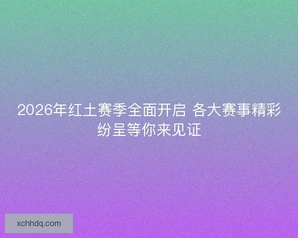 2026年红土赛季全面开启 各大赛事精彩纷呈等你来见证 2026年红土赛季全面开启 各大赛事精彩纷呈等你来见证