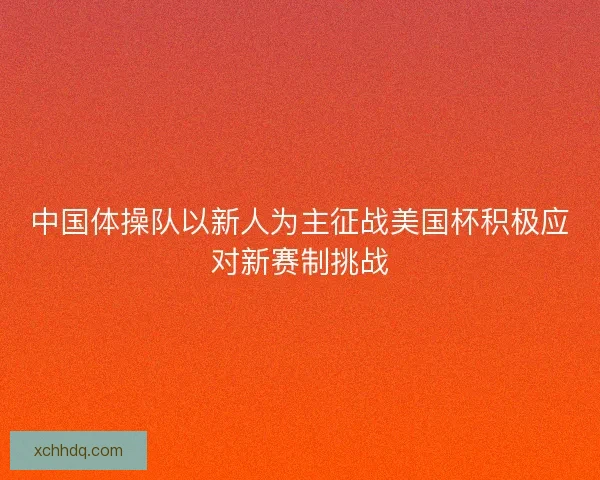 中国体操队以新人为主征战美国杯积极应对新赛制挑战