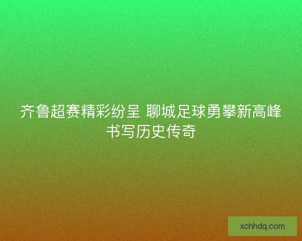 齐鲁超赛精彩纷呈 聊城足球勇攀新高峰书写历史传奇 齐鲁超赛精彩纷呈 聊城足球勇攀新高峰书写历史传奇