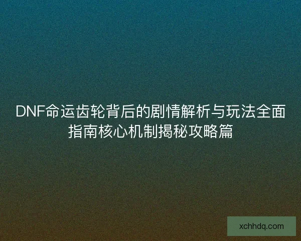 DNF命运齿轮背后的剧情解析与玩法全面指南核心机制揭秘攻略篇 DNF命运齿轮背后的剧情解析与玩法全面指南核心机制揭秘攻略篇
