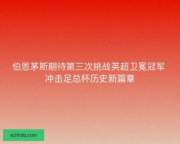 伯恩茅斯期待第三次挑战英超卫冕冠军 冲击足总杯历史新篇章 伯恩茅斯期待第三次挑战英超卫冕冠军 冲击足总杯历史新篇章