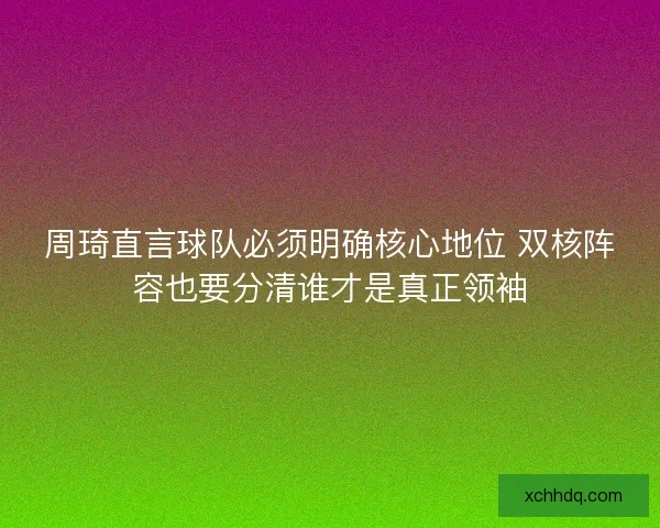 周琦直言球队必须明确核心地位 双核阵容也要分清谁才是真正领袖 周琦直言球队必须明确核心地位 双核阵容也要分清谁才是真正领袖