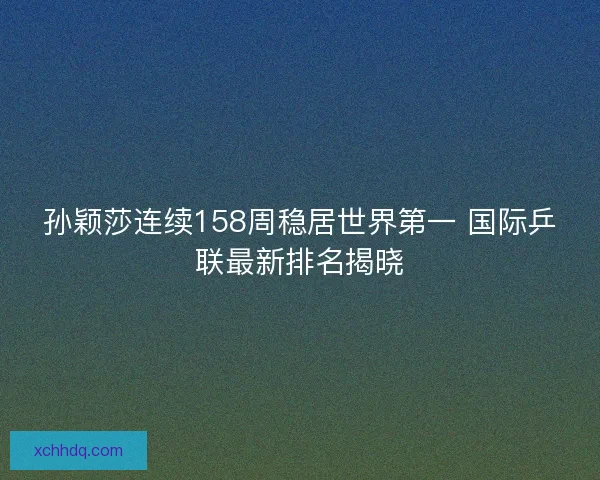 孙颖莎连续158周稳居世界第一 国际乒联最新排名揭晓 孙颖莎连续158周稳居世界第一 国际乒联最新排名揭晓