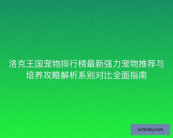 洛克王国宠物排行榜最新强力宠物推荐与培养攻略解析系别对比全面指南