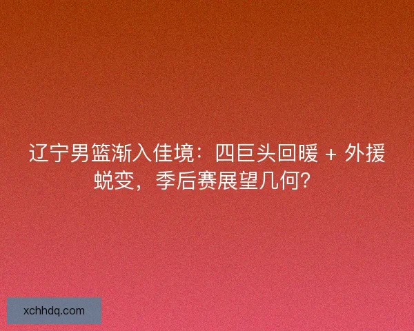 辽宁男篮渐入佳境：四巨头回暖 + 外援蜕变，季后赛展望几何？