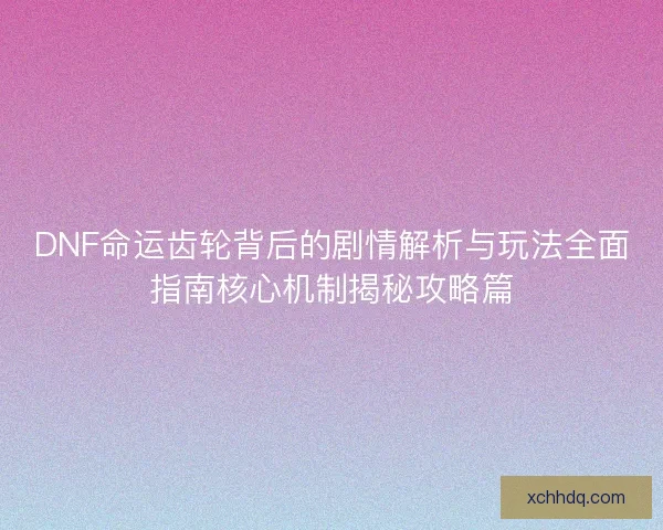 DNF命运齿轮背后的剧情解析与玩法全面指南核心机制揭秘攻略篇