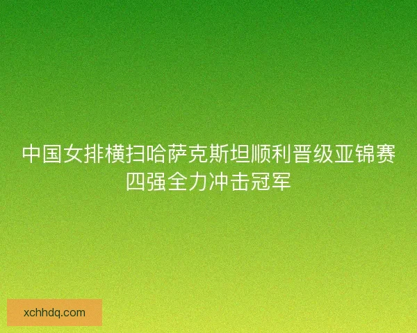 中国女排横扫哈萨克斯坦顺利晋级亚锦赛四强全力冲击冠军