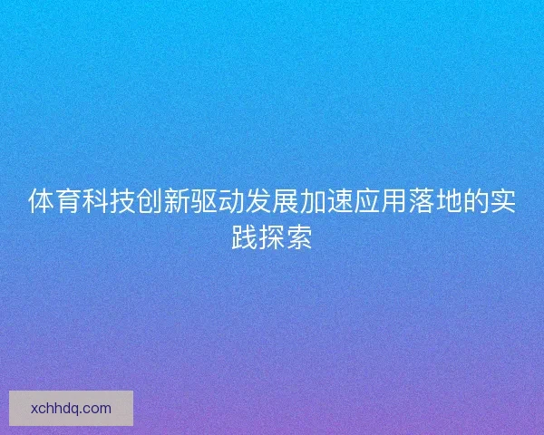 体育科技创新驱动发展加速应用落地的实践探索 体育科技创新驱动发展加速应用落地的实践探索