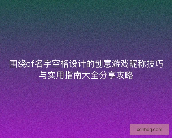 围绕cf名字空格设计的创意游戏昵称技巧与实用指南大全分享攻略 围绕cf名字空格设计的创意游戏昵称技巧与实用指南大全分享攻略