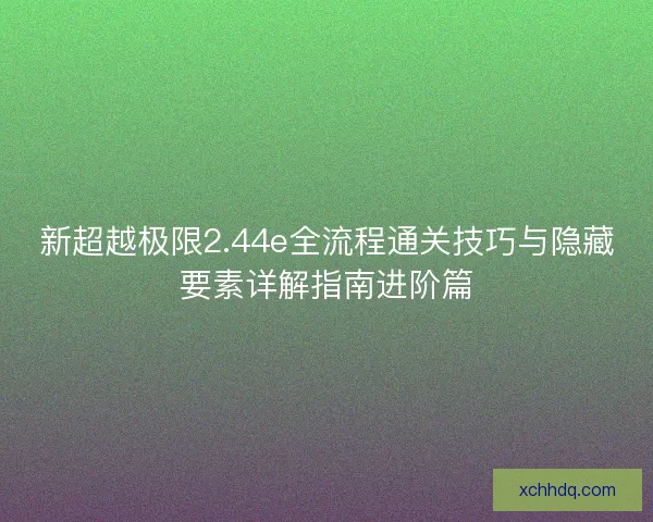 新超越极限2.44e全流程通关技巧与隐藏要素详解指南进阶篇 新超越极限2.44e全流程通关技巧与隐藏要素详解指南进阶篇