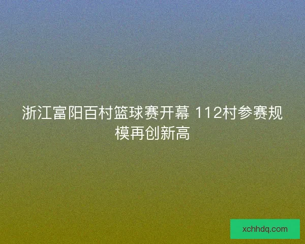 浙江富阳百村篮球赛开幕 112村参赛规模再创新高