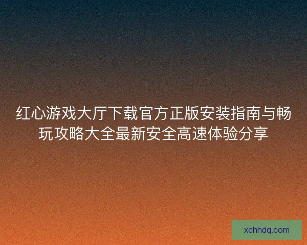 红心游戏大厅下载官方正版安装指南与畅玩攻略大全最新安全高速体验分享