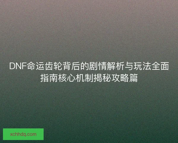 DNF命运齿轮背后的剧情解析与玩法全面指南核心机制揭秘攻略篇