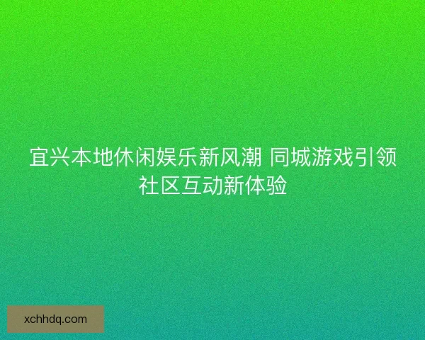 宜兴本地休闲娱乐新风潮 同城游戏引领社区互动新体验