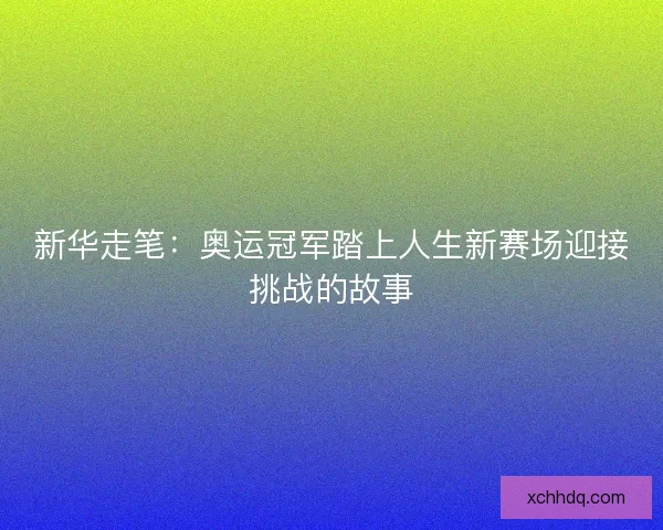 新华走笔：奥运冠军踏上人生新赛场迎接挑战的故事