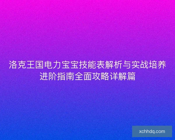 洛克王国电力宝宝技能表解析与实战培养进阶指南全面攻略详解篇