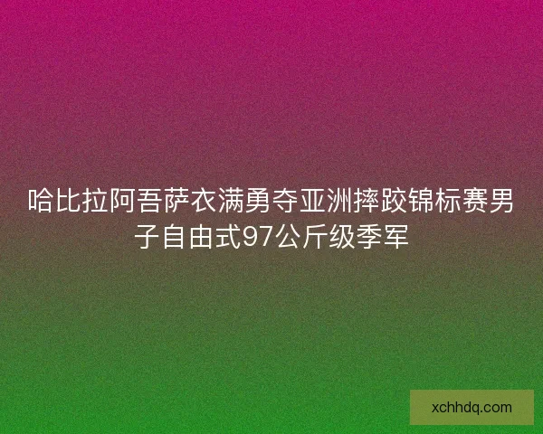 哈比拉阿吾萨衣满勇夺亚洲摔跤锦标赛男子自由式97公斤级季军 哈比拉阿吾萨衣满勇夺亚洲摔跤锦标赛男子自由式97公斤级季军