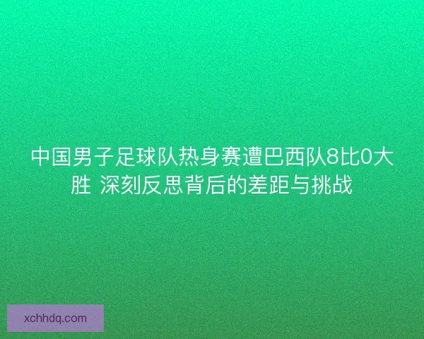 中国男子足球队热身赛遭巴西队8比0大胜 深刻反思背后的差距与挑战 中国男子足球队热身赛遭巴西队8比0大胜 深刻反思背后的差距与挑战