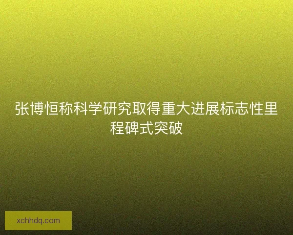 张博恒称科学研究取得重大进展标志性里程碑式突破 张博恒称科学研究取得重大进展标志性里程碑式突破